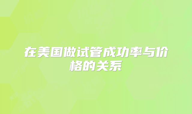 在美国做试管成功率与价格的关系