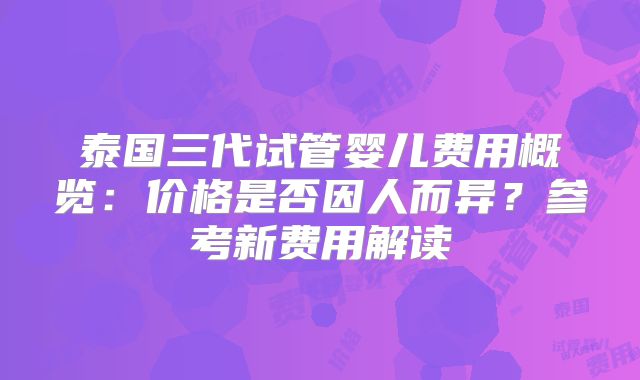 泰国三代试管婴儿费用概览:价格是否因人而异?参考新费用解读