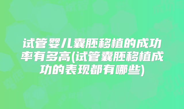 试管婴儿囊胚移植的成功率有多高(试管囊胚移植成功的表现都有哪些)