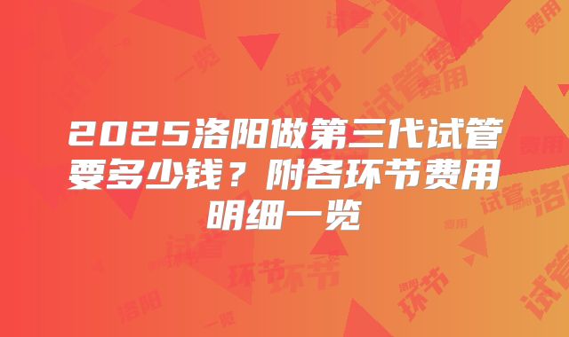 2025洛阳做第三代试管要多少钱？附各环节费用明细一览