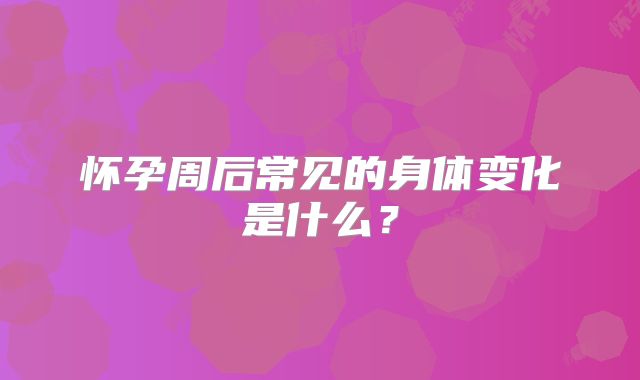 怀孕周后常见的身体变化是什么？