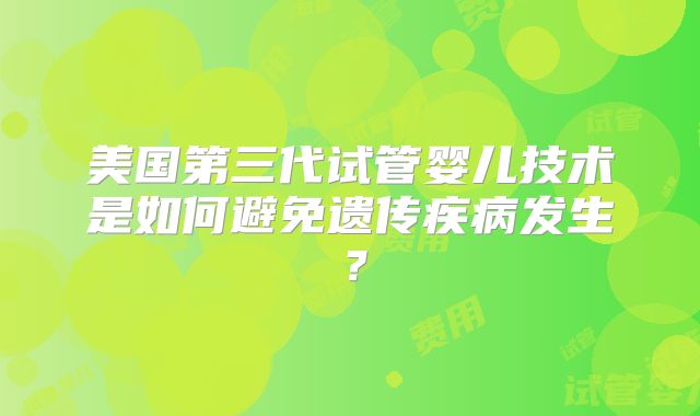 美国第三代试管婴儿技术是如何避免遗传疾病发生？