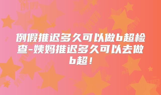 例假推迟多久可以做b超检查-姨妈推迟多久可以去做b超！