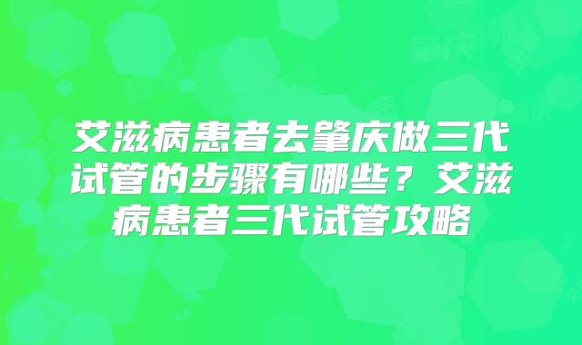 艾滋病患者去肇庆做三代试管的步骤有哪些?艾滋病患者三代试管攻略