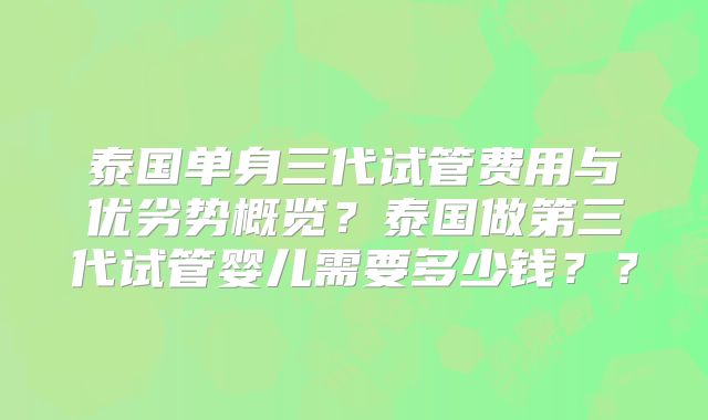 泰国单身三代试管费用与优劣势概览？泰国做第三代试管婴儿需要多少钱？？