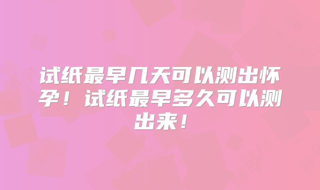 试纸最早几天可以测出怀孕！试纸最早多久可以测出来！