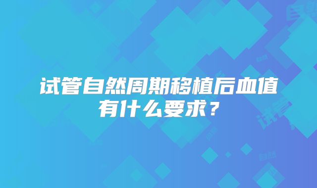 试管自然周期移植后血值有什么要求?