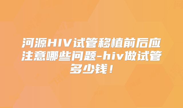 河源HIV试管移植前后应注意哪些问题-hiv做试管多少钱！