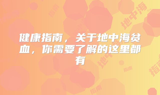 健康指南，关于地中海贫血，你需要了解的这里都有