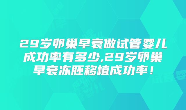 29岁卵巢早衰做试管婴儿成功率有多少,29岁卵巢早衰冻胚移植成功率！
