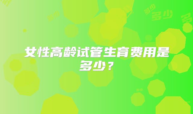 女性高龄试管生育费用是多少？