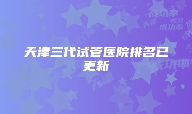 天津三代试管医院排名已更新