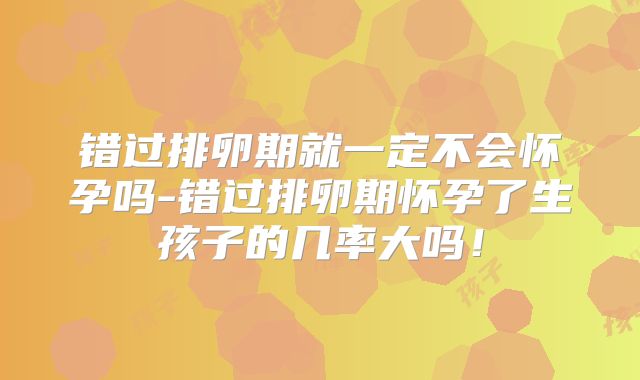 错过排卵期就一定不会怀孕吗-错过排卵期怀孕了生孩子的几率大吗！