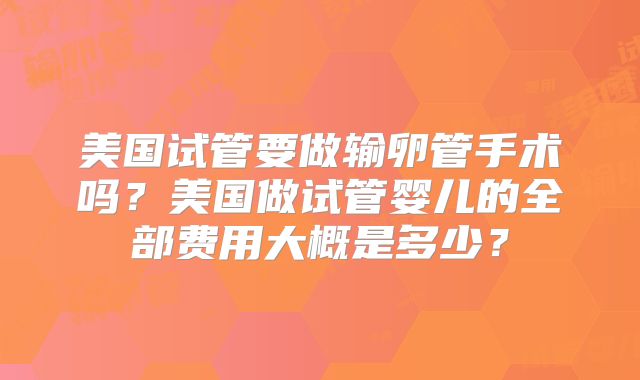 美国试管要做输卵管手术吗？美国做试管婴儿的全部费用大概是多少？