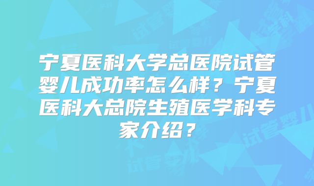 宁夏医科大学总医院试管婴儿成功率怎么样?宁夏医科大总院生殖医学科专家介绍?
