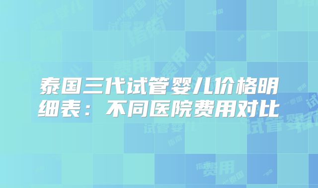 泰国三代试管婴儿价格明细表:不同医院费用对比