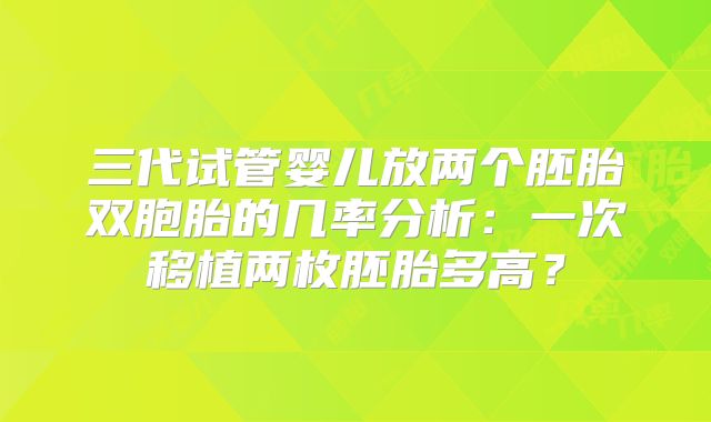 三代试管婴儿放两个胚胎双胞胎的几率分析：一次移植两枚胚胎多高？