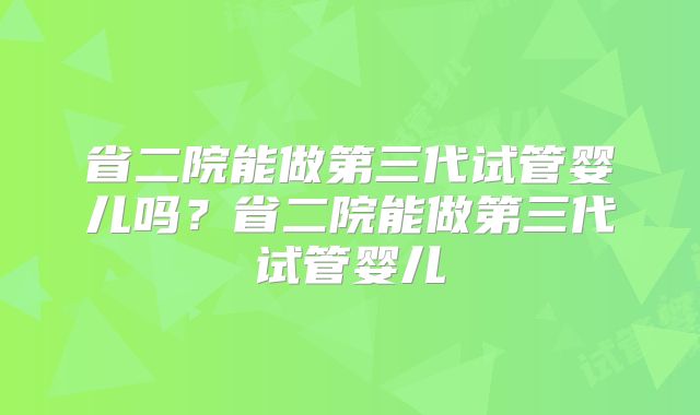 省二院能做第三代试管婴儿吗？省二院能做第三代试管婴儿