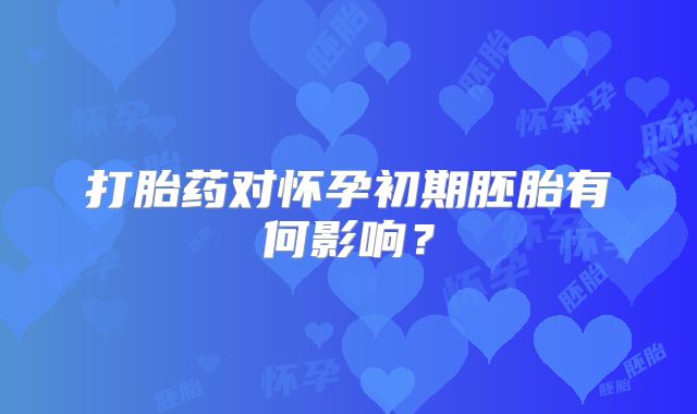 打胎药对怀孕初期胚胎有何影响？