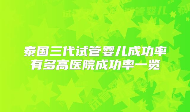 泰国三代试管婴儿成功率有多高医院成功率一览