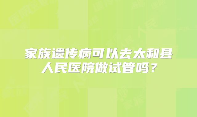 家族遗传病可以去太和县人民医院做试管吗？