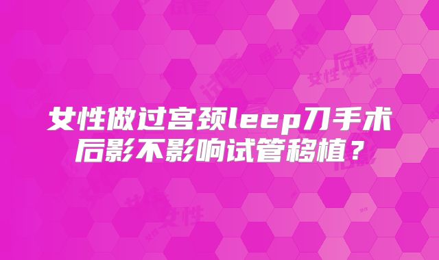 女性做过宫颈leep刀手术后影不影响试管移植？