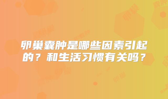 卵巢囊肿是哪些因素引起的？和生活习惯有关吗？