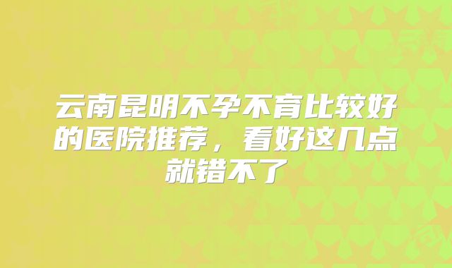 云南昆明不孕不育比较好的医院推荐，看好这几点就错不了