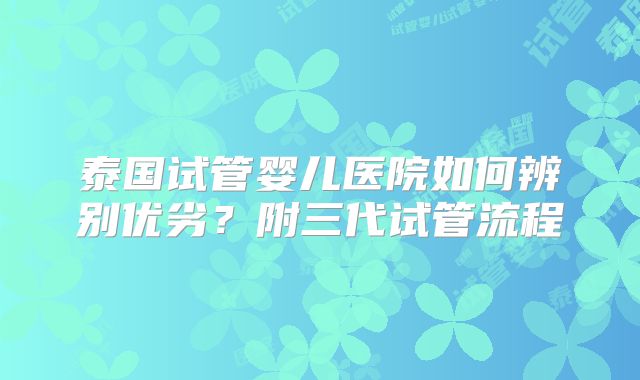 泰国试管婴儿医院如何辨别优劣？附三代试管流程