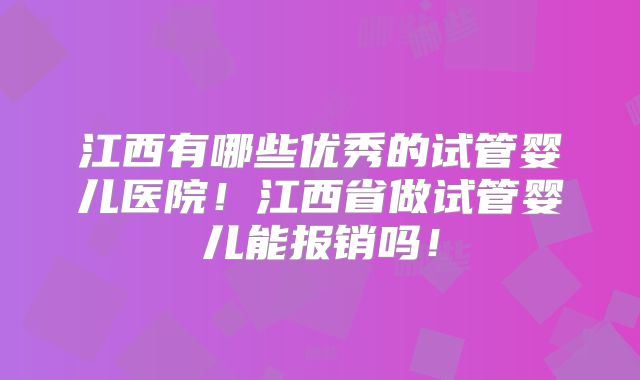江西有哪些优秀的试管婴儿医院！江西省做试管婴儿能报销吗！