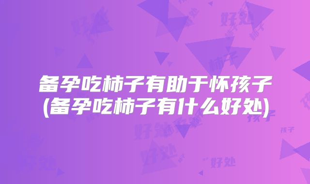 备孕吃柿子有助于怀孩子(备孕吃柿子有什么好处)