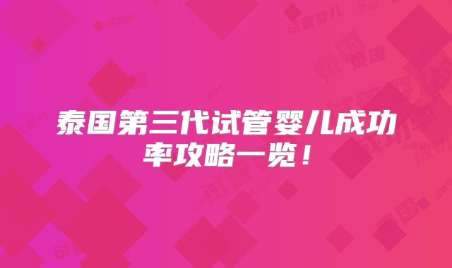 泰国第三代试管婴儿成功率攻略一览！