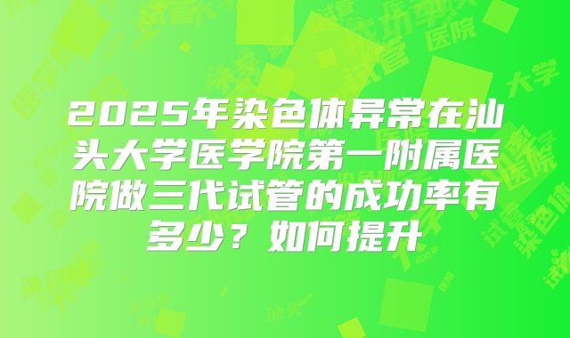 2025年染色体异常在汕头大学医学院第一附属医院做三代试管的成功率有多少？如何提升