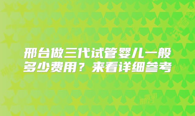 邢台做三代试管婴儿一般多少费用？来看详细参考