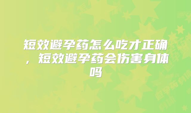 短效避孕药怎么吃才正确，短效避孕药会伤害身体吗
