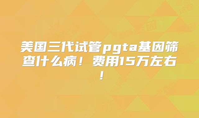 美国三代试管pgta基因筛查什么病！费用15万左右！