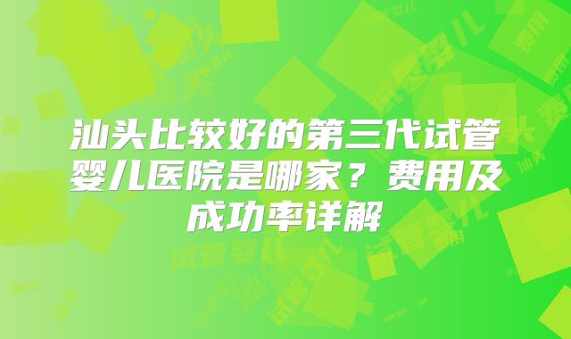 汕头比较好的第三代试管婴儿医院是哪家？费用及成功率详解
