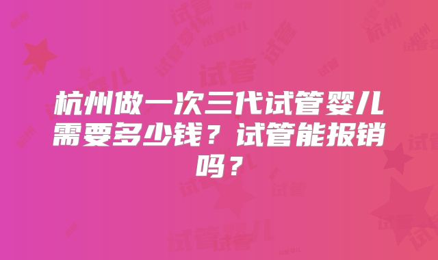 杭州做一次三代试管婴儿需要多少钱？试管能报销吗？