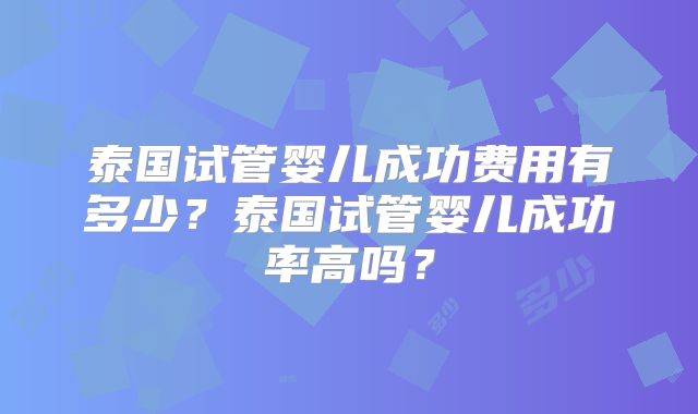 泰国试管婴儿成功费用有多少？泰国试管婴儿成功率高吗？