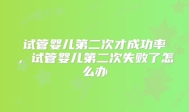 试管婴儿第二次才成功率，试管婴儿第二次失败了怎么办