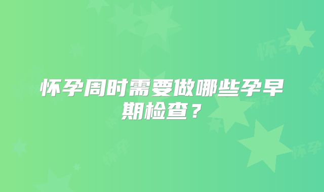 怀孕周时需要做哪些孕早期检查？