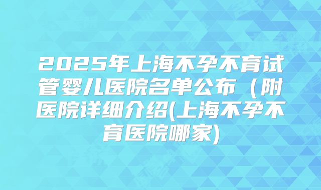2025年上海不孕不育试管婴儿医院名单公布（附医院详细介绍(上海不孕不育医院哪家)