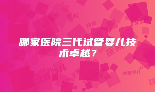 哪家医院三代试管婴儿技术卓越?