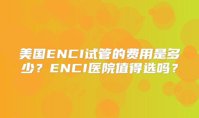 美国ENCI试管的费用是多少？ENCI医院值得选吗？