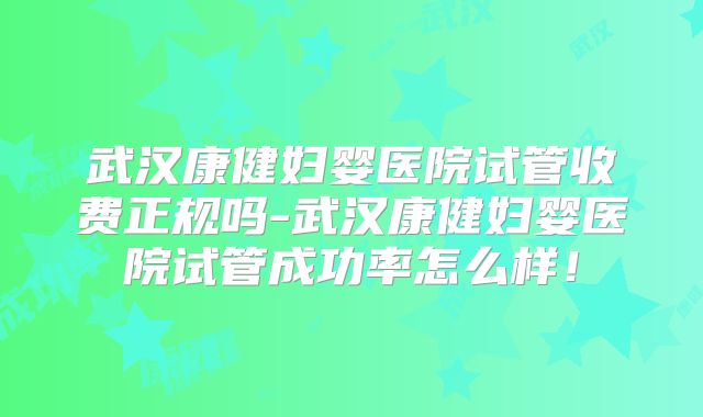 武汉康健妇婴医院试管收费正规吗-武汉康健妇婴医院试管成功率怎么样！