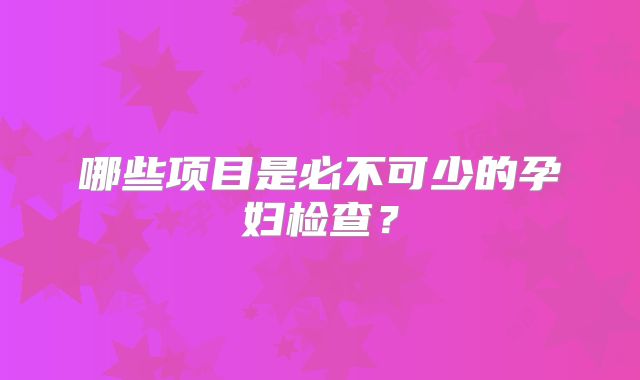 哪些项目是必不可少的孕妇检查？