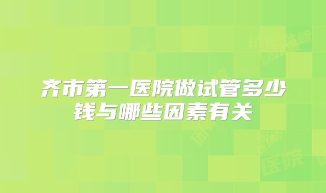 齐市第一医院做试管多少钱与哪些因素有关