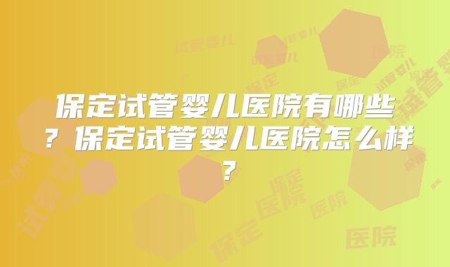 保定试管婴儿医院有哪些？保定试管婴儿医院怎么样？