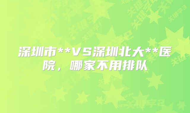 深圳市**VS深圳北大**医院，哪家不用排队