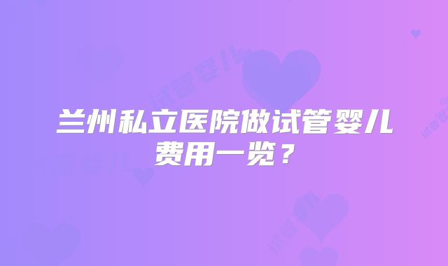 兰州私立医院做试管婴儿费用一览？